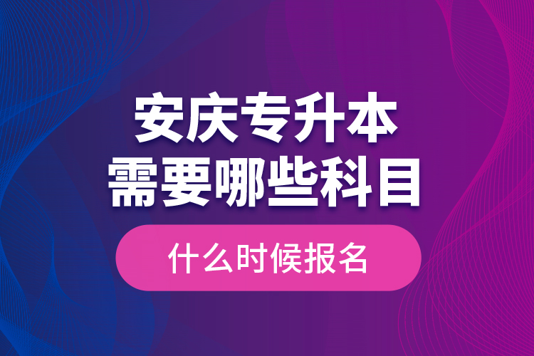 安慶專升本需要哪些科目，什么時(shí)候報(bào)名？