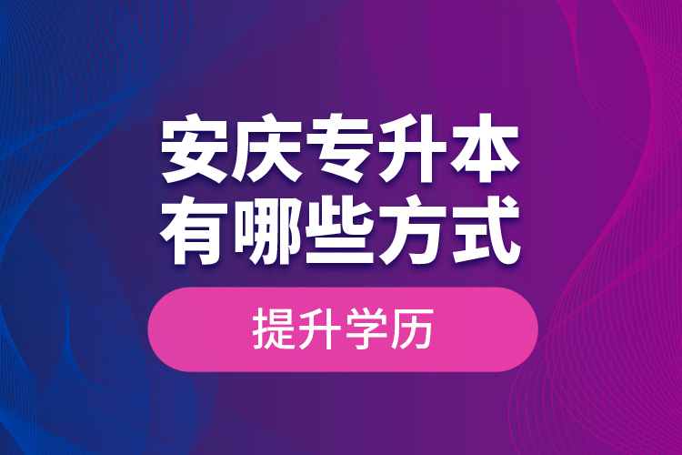 安慶專升本有哪些方式提升學歷？