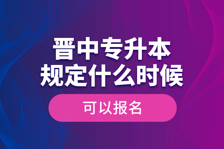 晉中專升本規(guī)定什么時(shí)候可以報(bào)名？