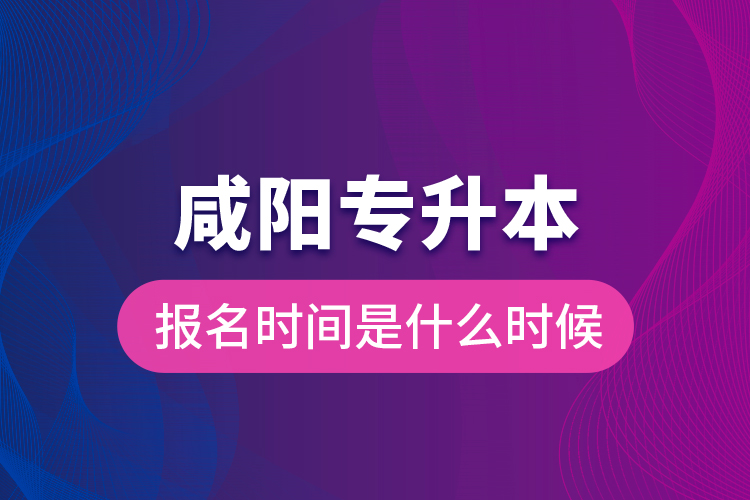 咸陽專升本報名時間是什么時候？