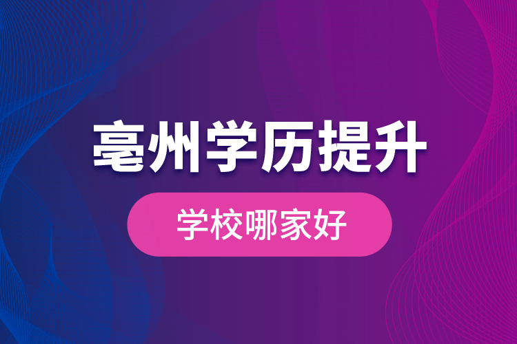 亳州學(xué)歷提升學(xué)校哪家好？