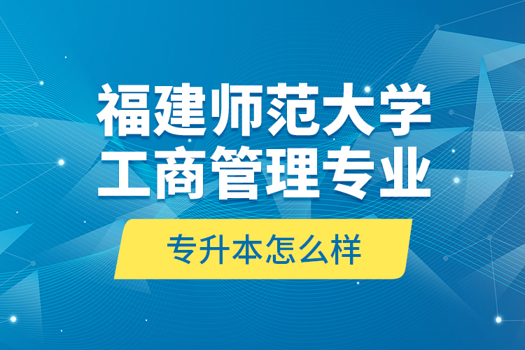 福建師范大學(xué)工商管理專業(yè)專升本怎么樣？
