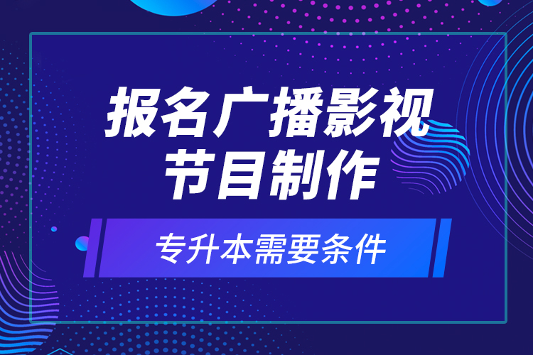 報名廣播影視節(jié)目制作專升本需要條件？