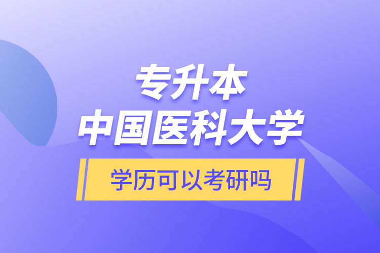 專升本中國醫(yī)科大學學歷可以考研嗎？