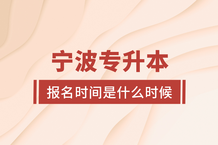 寧波專(zhuān)升本報(bào)名時(shí)間是什么時(shí)候？