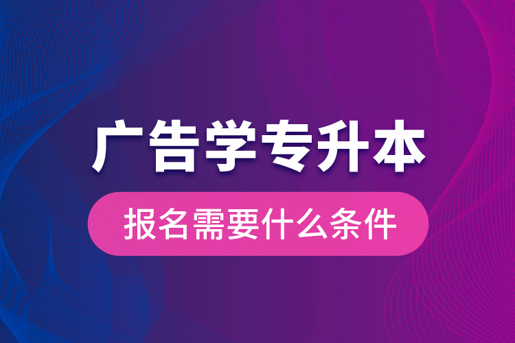 廣告學(xué)專升本報(bào)名需要什么條件？