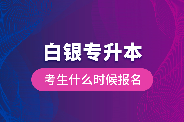 白銀專升本考生什么時(shí)候報(bào)名？
