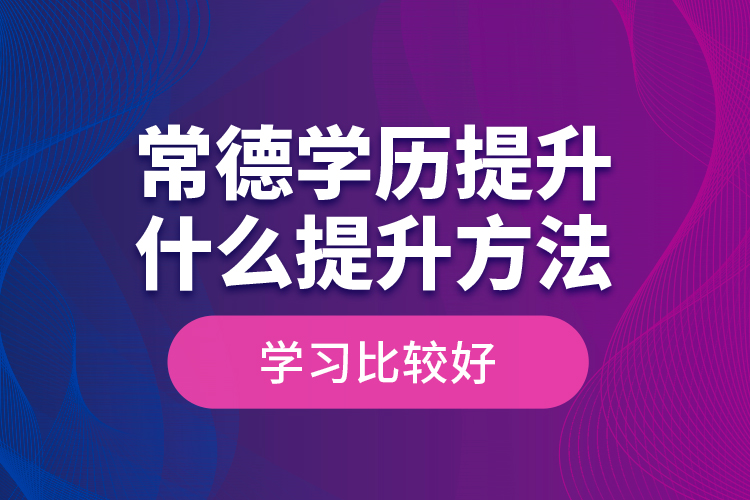 常德學(xué)歷提升什么提升方法學(xué)習(xí)比較好？