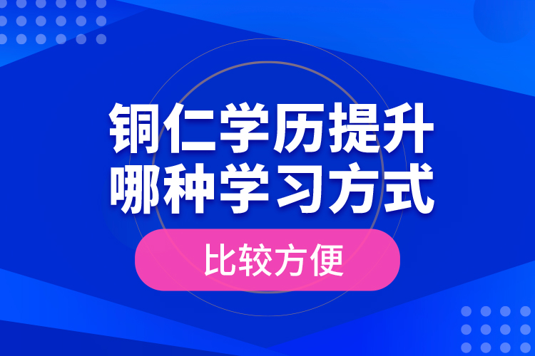 銅仁學歷提升哪種學習方式比較方便？
