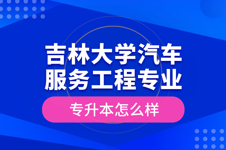 吉林大學(xué)汽車(chē)服務(wù)工程專(zhuān)業(yè)專(zhuān)升本怎么樣？