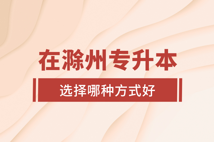 在滁州專(zhuān)升本選擇哪種方式好?