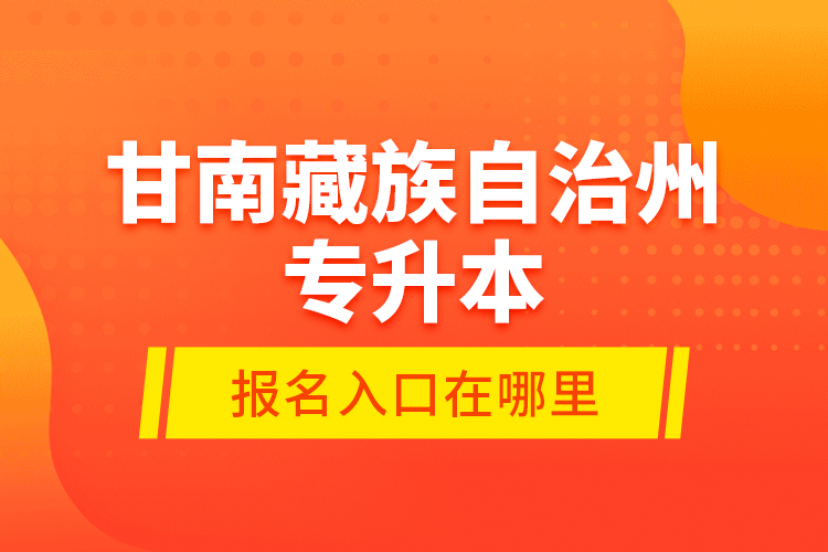 甘南藏族自治州專升本報名入口在哪里？