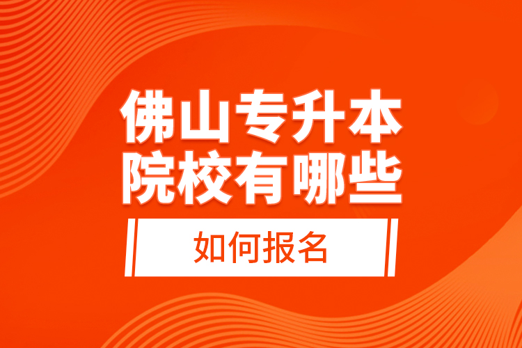 佛山專升本院校有哪些，如何報名？