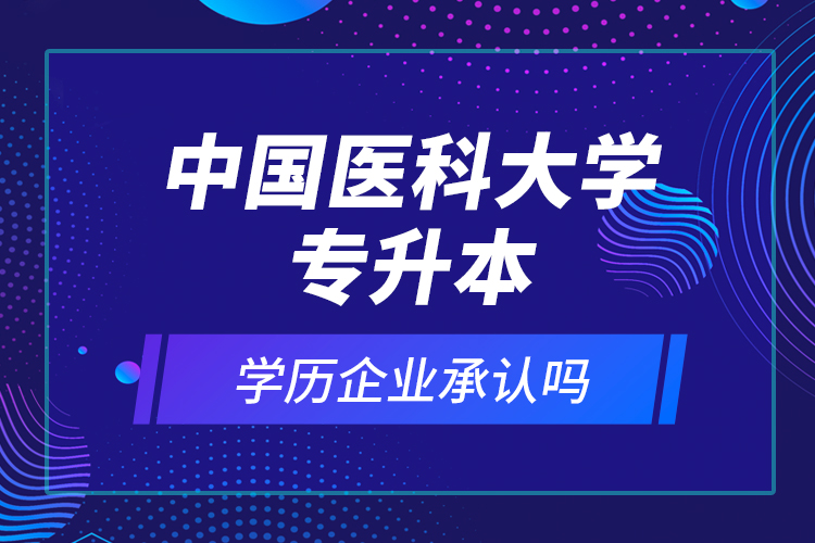 中國醫(yī)科大學(xué)專升本的學(xué)歷企業(yè)承認嗎？