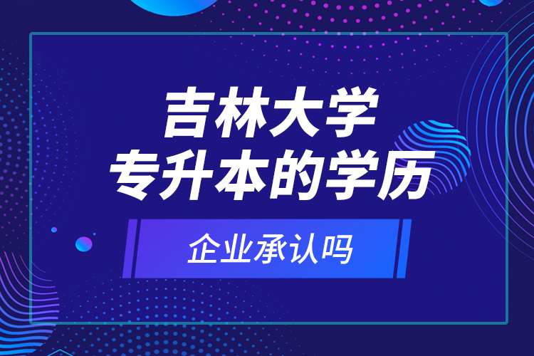 吉林大學專升本的學歷企業(yè)承認嗎？