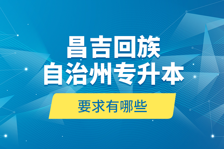 昌吉回族自治州專升本的要求有哪些？