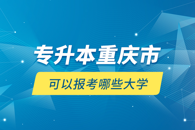 專(zhuān)升本重慶市可以報(bào)考哪些大學(xué)？