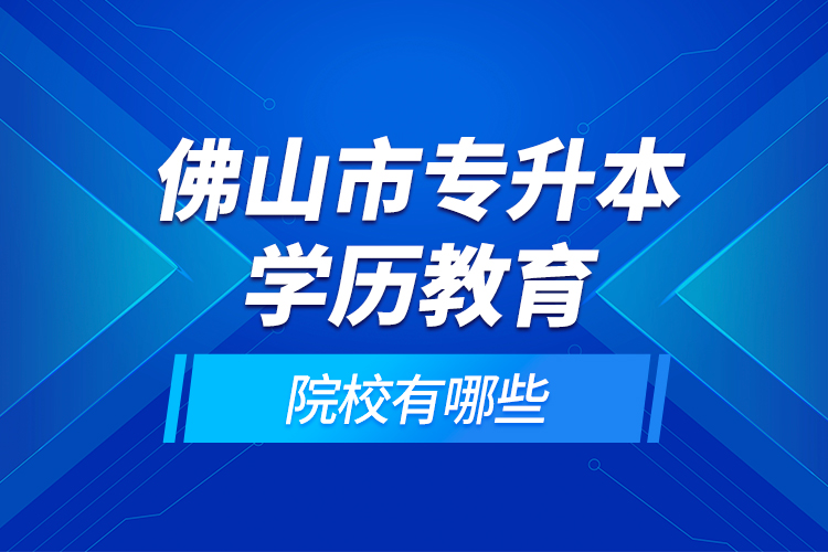 佛山市專升本學歷教育的院校有哪些？