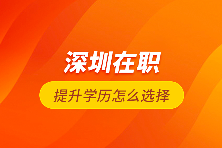 深圳在職提升學(xué)歷怎么選擇？