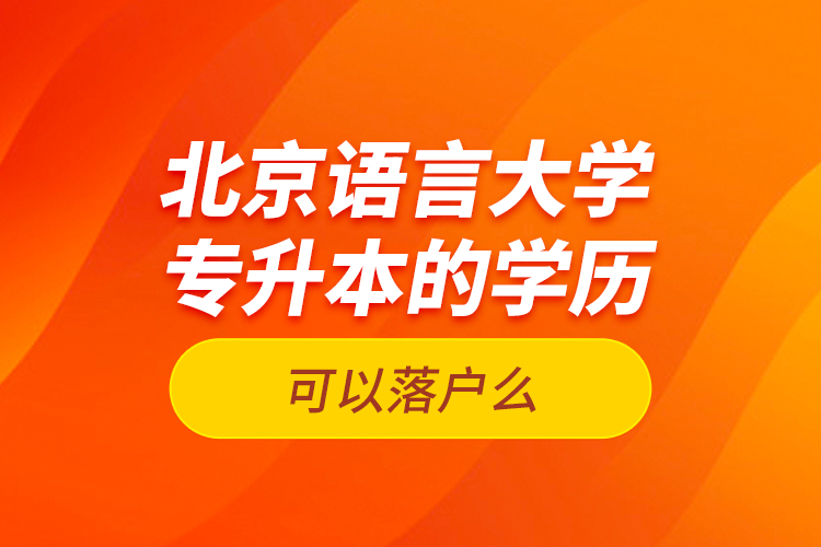 北京語(yǔ)言大學(xué)專升本的學(xué)歷可以落戶么？
