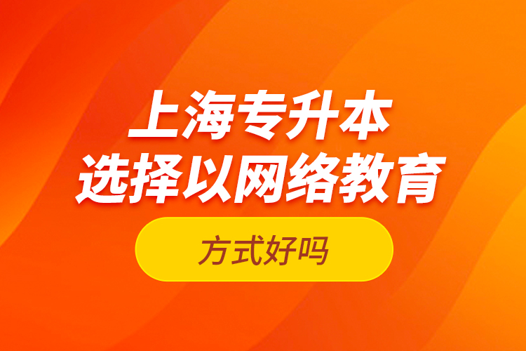 上海專(zhuān)升本選擇以網(wǎng)絡(luò)教育方式好嗎？