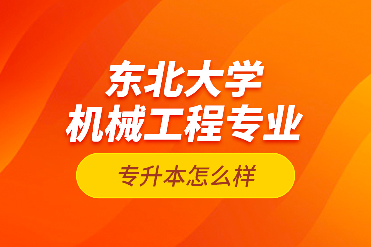 東北大學(xué)機(jī)械工程專業(yè)專升本怎么樣？