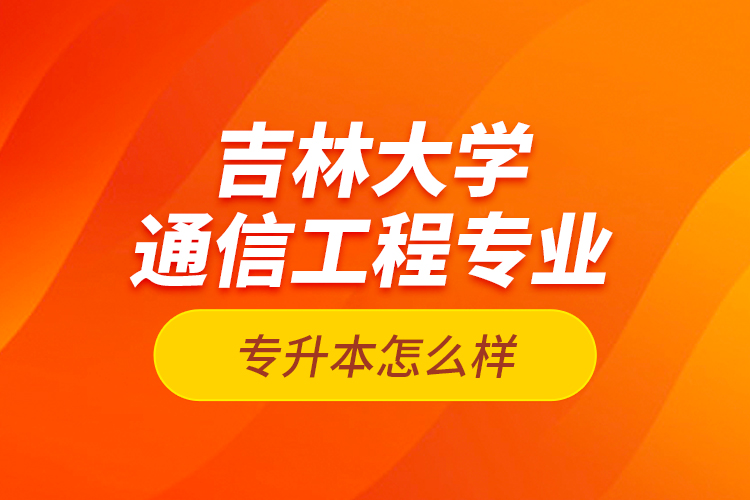 吉林大學(xué)通信工程專業(yè)專升本怎么樣？
