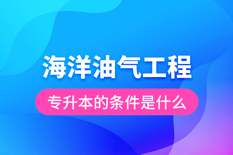 海洋油氣工程專升本的條件是什么？