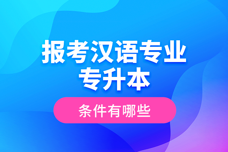 報考漢語專業(yè)專升本的條件有哪些？
