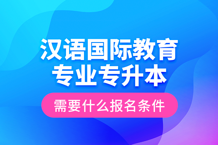 漢語國際教育專業(yè)專升本需要什么報名條件？
