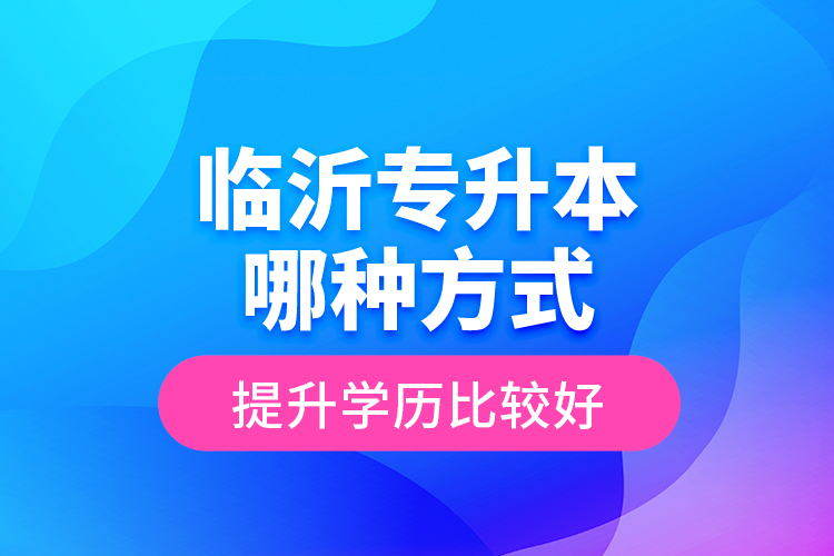 臨沂專升本哪種方式提升學(xué)歷比較好？