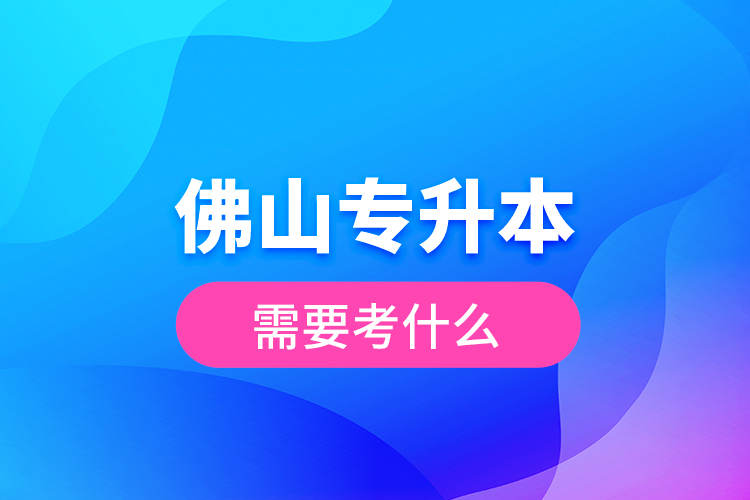 佛山專升本需要考什么？
