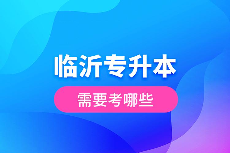 臨沂專升本需要考哪些？