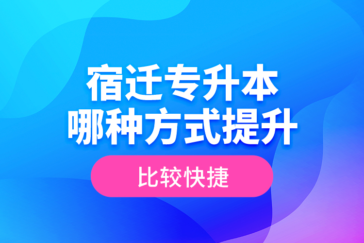 宿遷專升本哪種方式提升比較快捷？