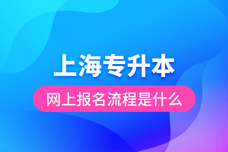 上海專升本網(wǎng)上報名流程是什么？