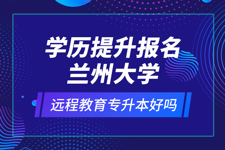 學(xué)歷提升報名蘭州大學(xué)遠(yuǎn)程教育專升本好嗎？