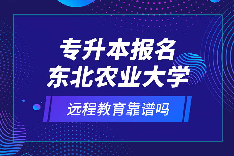 專升本報(bào)名東北農(nóng)業(yè)大學(xué)遠(yuǎn)程教育靠譜嗎？