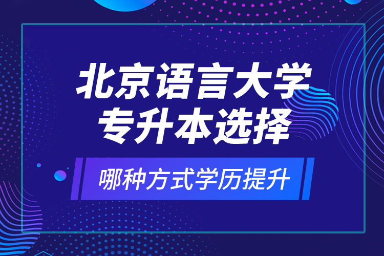 北京語言大學專升本選擇哪種方式學歷提升？