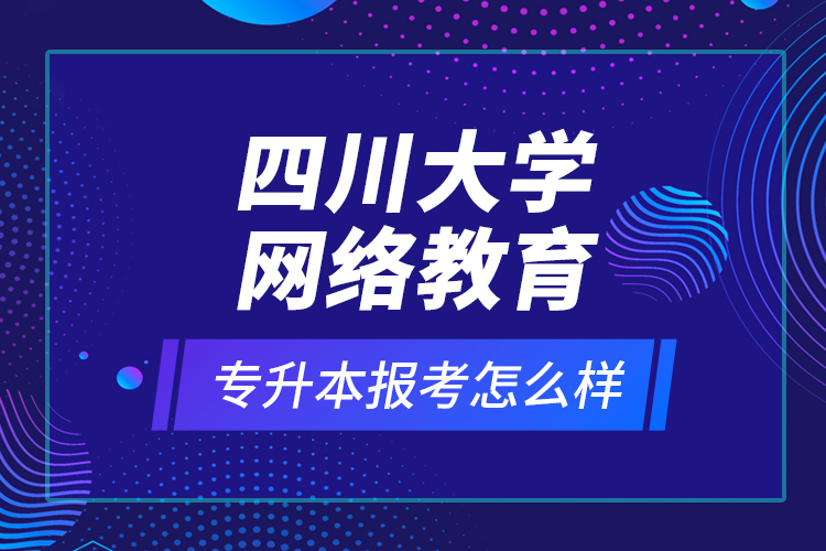 四川大學(xué)網(wǎng)絡(luò)教育專升本報(bào)考怎么樣？