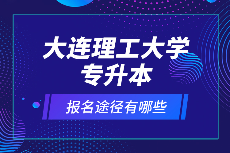 大連理工大學(xué)專(zhuān)升本報(bào)名途徑有哪些？