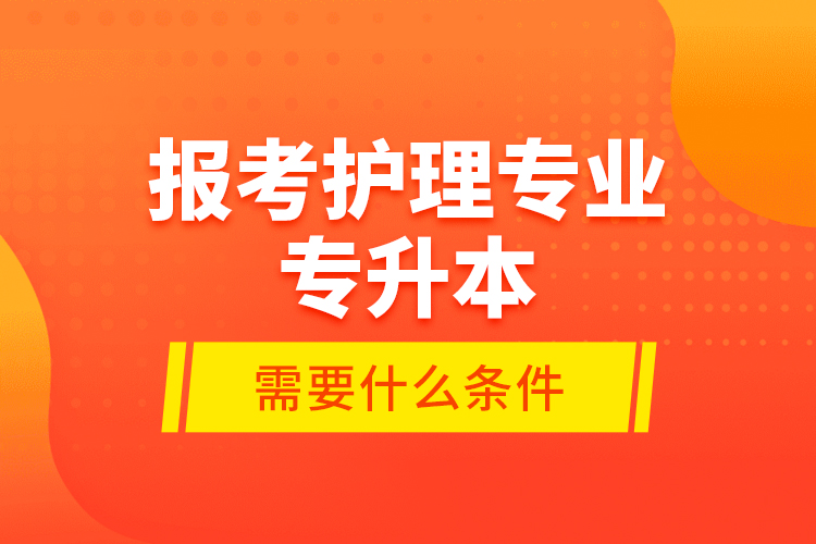 報考護理專業(yè)專升本需要什么條件？