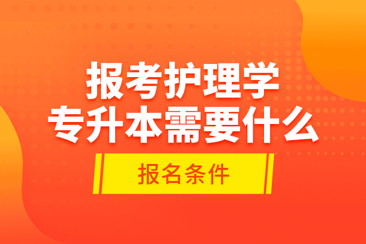 報考護理學(xué)專升本需要什么報名條件？