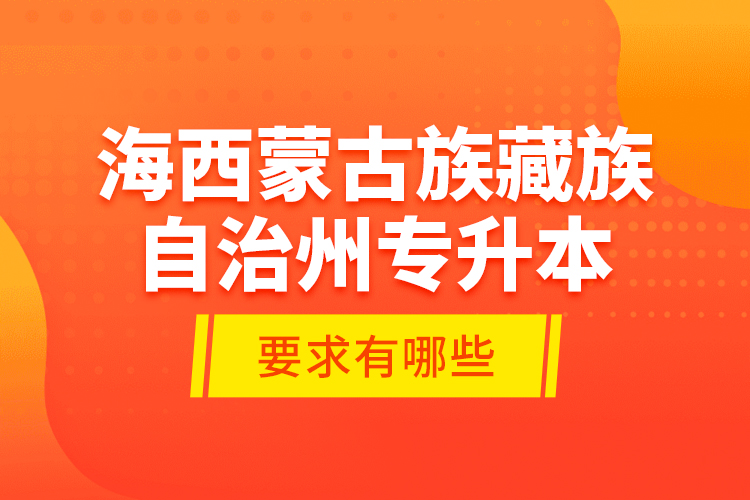 海西蒙古族藏族自治州專升本的要求有哪些？