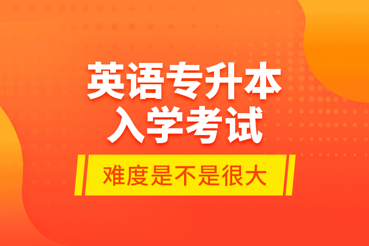 英語專升本入學考試的難度是不是很大？