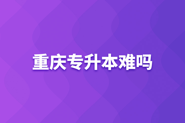 重慶專升本難嗎？