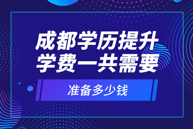 成都學(xué)歷提升學(xué)費一共需要準(zhǔn)備多少錢？