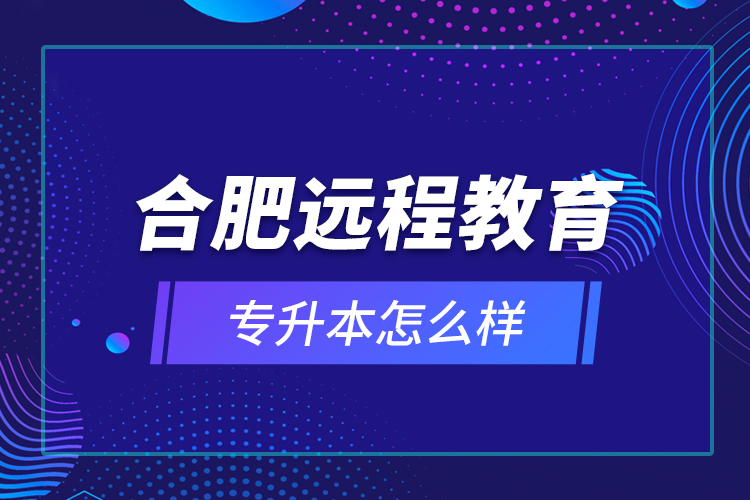 合肥遠程教育專升本怎么樣？