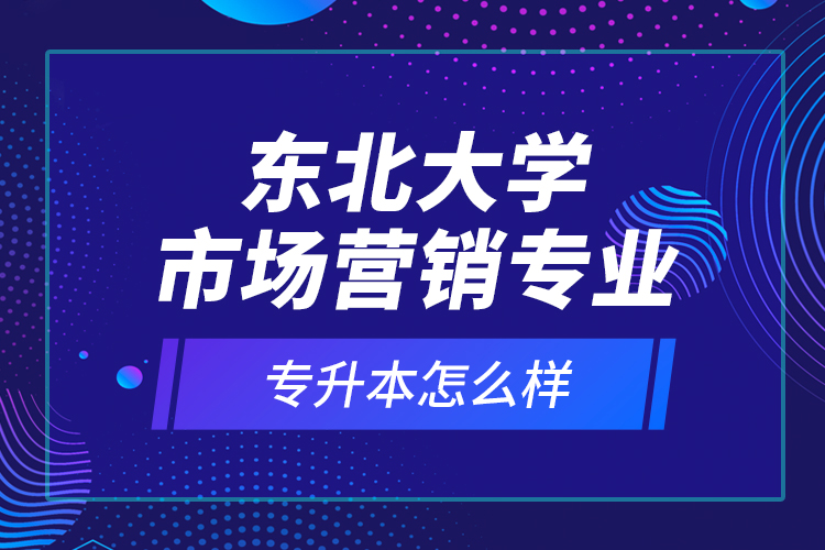 東北大學(xué)市場營銷專業(yè)專升本怎么樣？