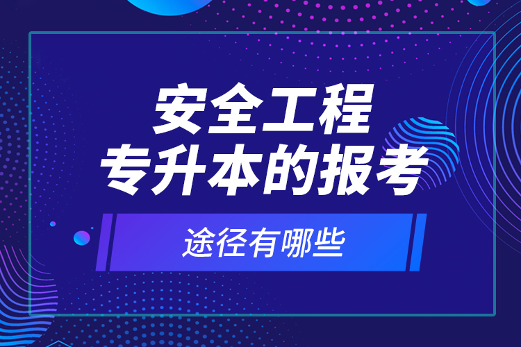 安全工程專升本的報(bào)考途徑有哪些？