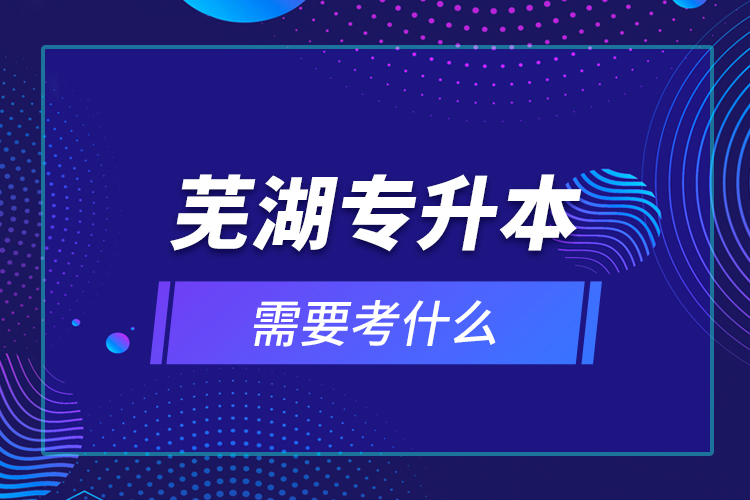 蕪湖專升本需要考什么？
